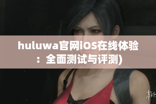 huluwa官网iOS在线体验：全面测试与评测)
