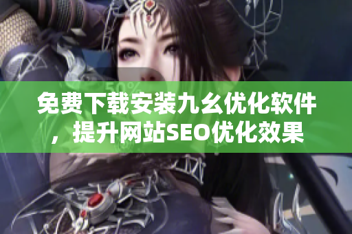 免费下载安装九幺优化软件，提升网站SEO优化效果