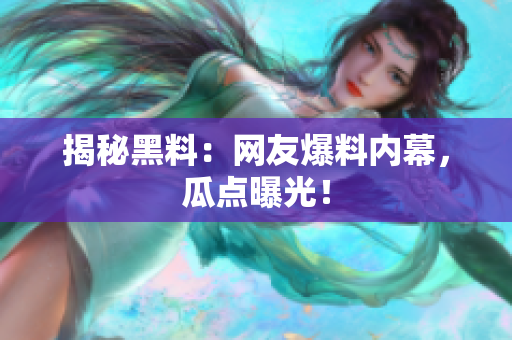 揭秘黑料：网友爆料内幕，瓜点曝光！