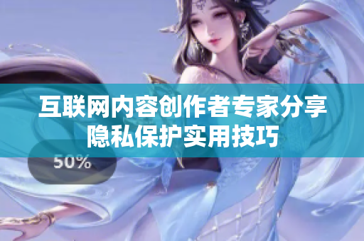 互联网内容创作者专家分享隐私保护实用技巧