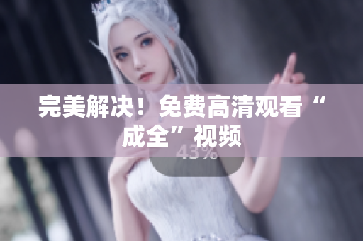完美解决！免费高清观看“成全”视频