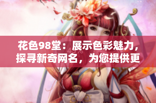 花色98堂：展示色彩魅力，探寻新奇网名，为您提供更多灵感。