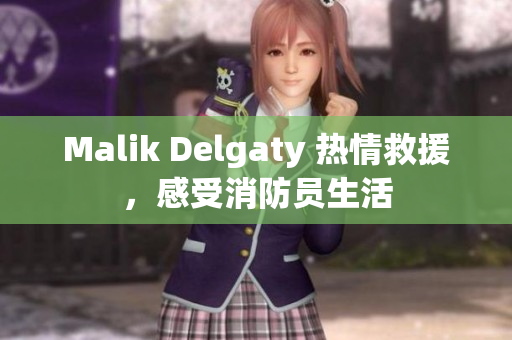 Malik Delgaty 热情救援，感受消防员生活
