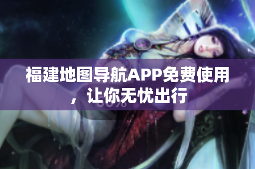 福建地图导航APP免费使用，让你无忧出行
