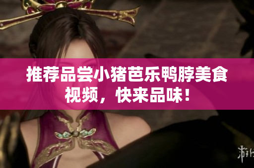 推荐品尝小猪芭乐鸭脖美食视频，快来品味！
