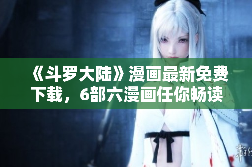 《斗罗大陆》漫画最新免费下载，6部六漫画任你畅读