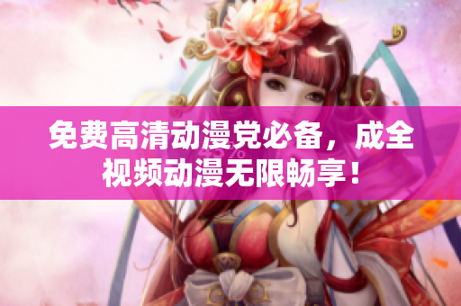 免费高清动漫党必备，成全视频动漫无限畅享！