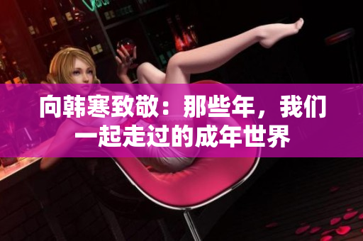 向韩寒致敬：那些年，我们一起走过的成年世界