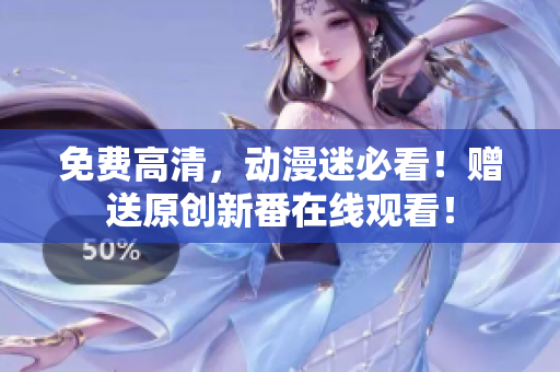 免费高清，动漫迷必看！赠送原创新番在线观看！