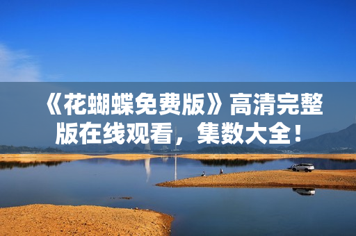 《花蝴蝶免费版》高清完整版在线观看，集数大全！