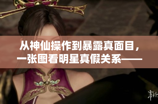从神仙操作到暴露真面目，一张图看明星真假关系——网络编辑经验分享
