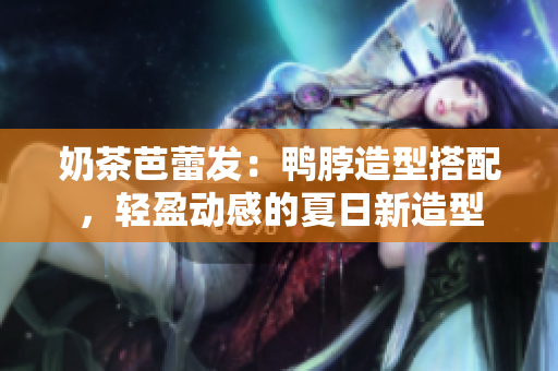 奶茶芭蕾发：鸭脖造型搭配，轻盈动感的夏日新造型