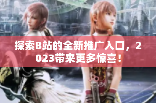 探索B站的全新推广入口，2023带来更多惊喜！