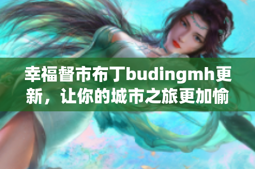 幸福督市布丁budingmh更新，让你的城市之旅更加愉快