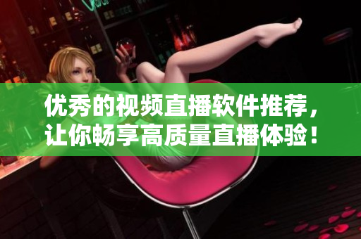 优秀的视频直播软件推荐，让你畅享高质量直播体验！