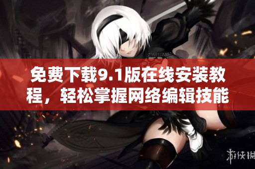 免费下载9.1版在线安装教程，轻松掌握网络编辑技能