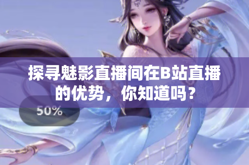 探寻魅影直播间在B站直播的优势，你知道吗？
