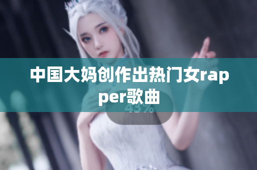 中国大妈创作出热门女rapper歌曲