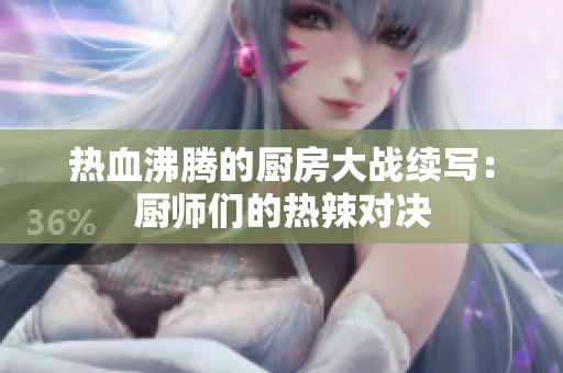 热血沸腾的厨房大战续写：厨师们的热辣对决