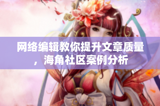 网络编辑教你提升文章质量，海角社区案例分析