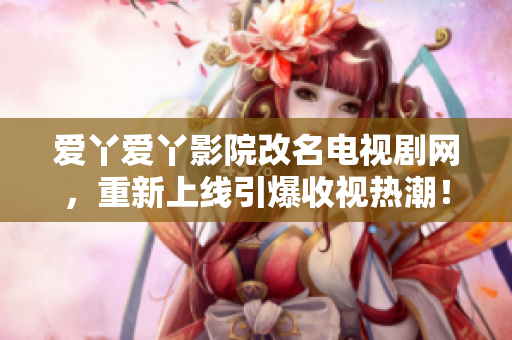 爱丫爱丫影院改名电视剧网，重新上线引爆收视热潮！