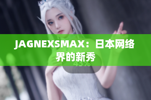 JAGNEXSMAX：日本网络界的新秀