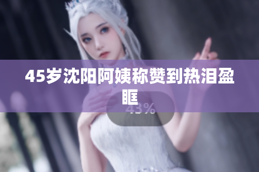 45岁沈阳阿姨称赞到热泪盈眶