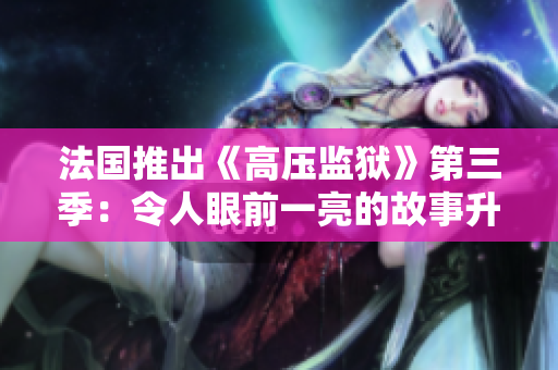 法国推出《高压监狱》第三季：令人眼前一亮的故事升级！
