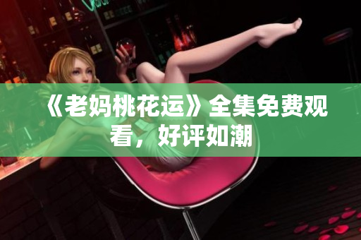 《老妈桃花运》全集免费观看，好评如潮