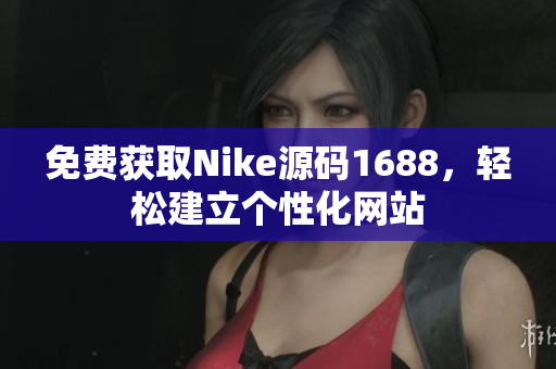 免费获取Nike源码1688，轻松建立个性化网站