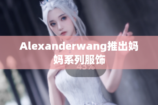 Alexanderwang推出妈妈系列服饰