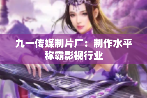 九一传媒制片厂：制作水平称霸影视行业