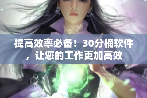 提高效率必备！30分桶软件，让您的工作更加高效