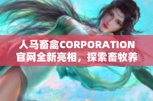 人马畜禽CORPORATION官网全新亮相，探索畜牧养殖新时代
