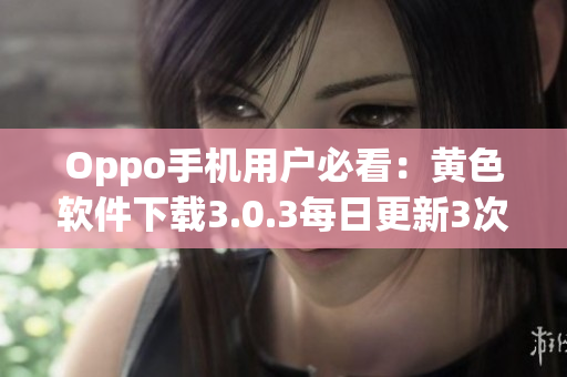 Oppo手机用户必看：黄色软件下载3.0.3每日更新3次！