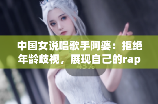 中国女说唱歌手阿婆：拒绝年龄歧视，展现自己的rapper本色