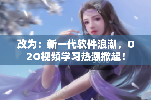 改为：新一代软件浪潮，O2O视频学习热潮掀起！