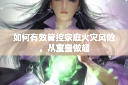 如何有效管控家庭火灾风险，从宝宝做起