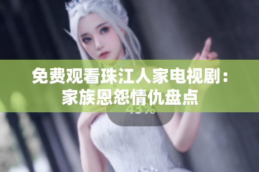 免费观看珠江人家电视剧：家族恩怨情仇盘点