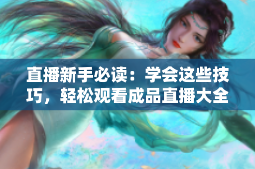 直播新手必读：学会这些技巧，轻松观看成品直播大全视频！