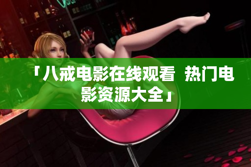 「八戒电影在线观看  热门电影资源大全」