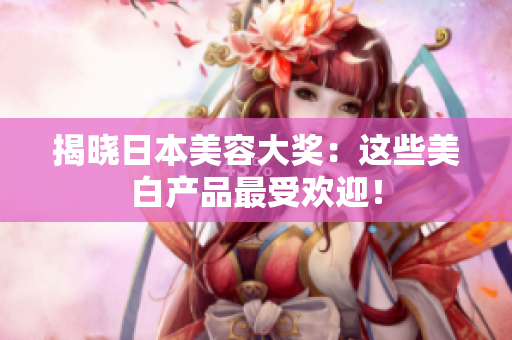 揭晓日本美容大奖：这些美白产品最受欢迎！