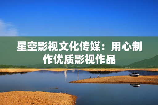 星空影视文化传媒：用心制作优质影视作品