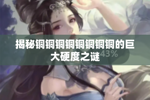揭秘铜铜铜铜铜铜铜铜的巨大硬度之谜