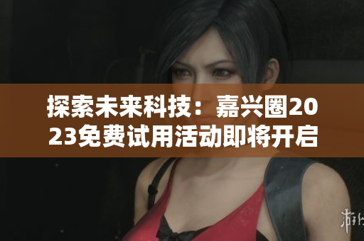 探索未来科技：嘉兴圈2023免费试用活动即将开启