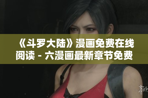 《斗罗大陆》漫画免费在线阅读 - 六漫画最新章节免费更新