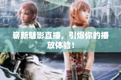 崭新魅影直播，引爆你的播放体验！