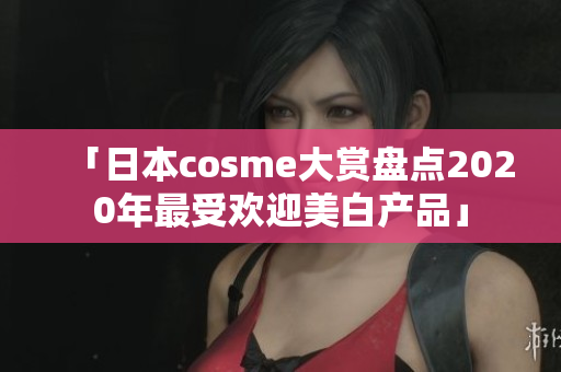 「日本cosme大赏盘点2020年最受欢迎美白产品」