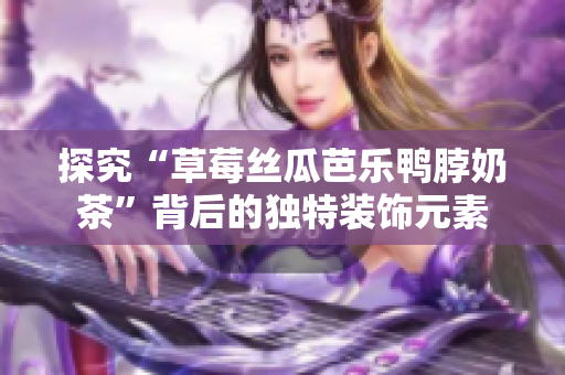 探究“草莓丝瓜芭乐鸭脖奶茶”背后的独特装饰元素