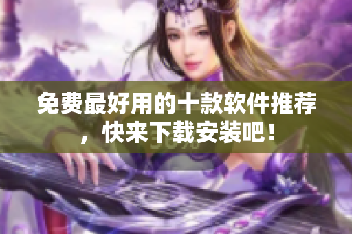 免费最好用的十款软件推荐，快来下载安装吧！